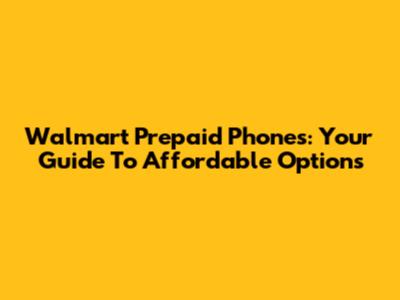 Walmart Prepaid Phones: Your Guide To Affordable Options