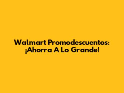 Walmart Promodescuentos: ¡Ahorra A Lo Grande!
