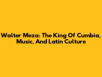Walter Meza: The King Of Cumbia, Music, And Latin Culture