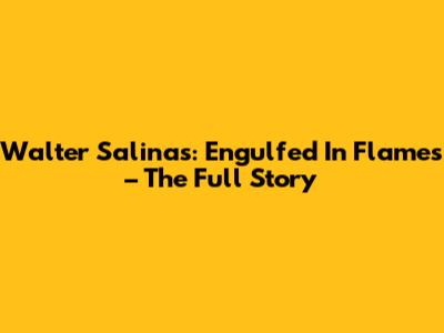 Walter Salinas: Engulfed In Flames – The Full Story