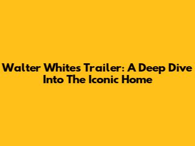 Walter White's Trailer: A Deep Dive Into The Iconic Home