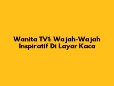 Wanita TV1: Wajah-Wajah Inspiratif Di Layar Kaca