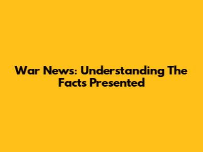 War News: Understanding The Facts Presented