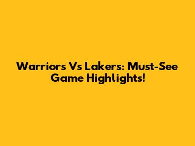 Warriors Vs Lakers: Must-See Game Highlights!