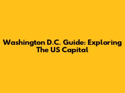 Washington D.C. Guide: Exploring The US Capital