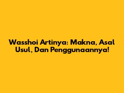 Wasshoi Artinya: Makna, Asal Usul, Dan Penggunaannya!