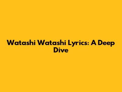 Watashi Watashi Lyrics: A Deep Dive