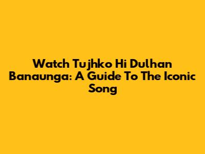 Watch 'Tujhko Hi Dulhan Banaunga': A Guide To The Iconic Song