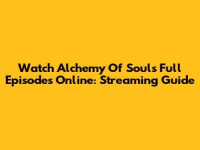 Watch Alchemy Of Souls Full Episodes Online: Streaming Guide