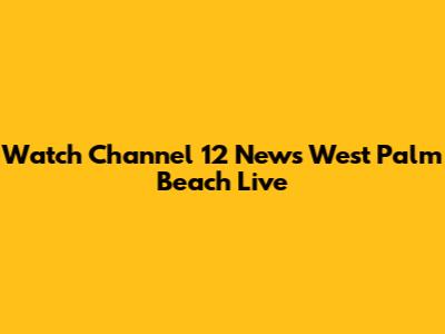 Watch Channel 12 News West Palm Beach Live
