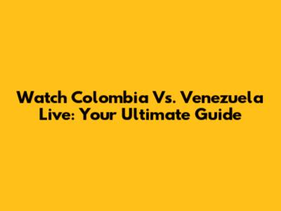 Watch Colombia Vs. Venezuela Live: Your Ultimate Guide