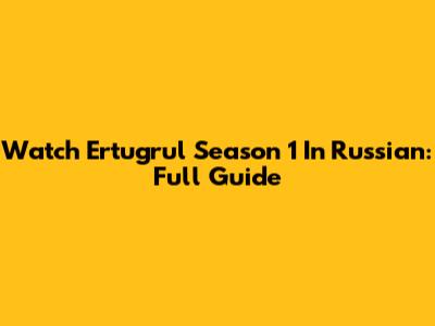 Watch Ertugrul Season 1 In Russian: Full Guide