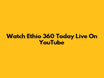 Watch Ethio 360 Today Live On YouTube