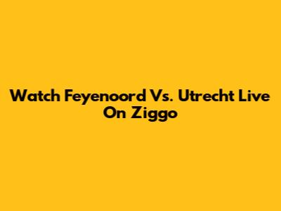 Watch Feyenoord Vs. Utrecht Live On Ziggo