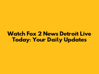 Watch Fox 2 News Detroit Live Today: Your Daily Updates