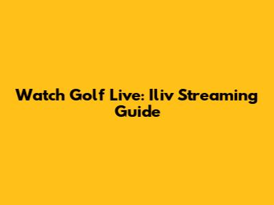 Watch Golf Live: Iliv Streaming Guide