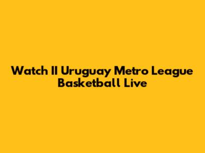 Watch II Uruguay Metro League Basketball Live