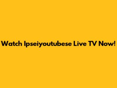 Watch Ipseiyoutubese Live TV Now!