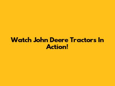 Watch John Deere Tractors In Action!