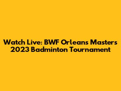 Watch Live: BWF Orleans Masters 2023 Badminton Tournament