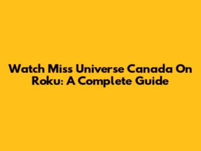 Watch Miss Universe Canada On Roku: A Complete Guide