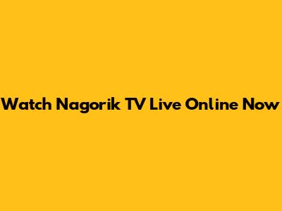 Watch Nagorik TV Live Online Now