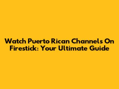 Watch Puerto Rican Channels On Firestick: Your Ultimate Guide