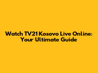 Watch TV21 Kosovo Live Online: Your Ultimate Guide