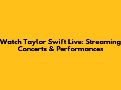 Watch Taylor Swift Live: Streaming Concerts & Performances