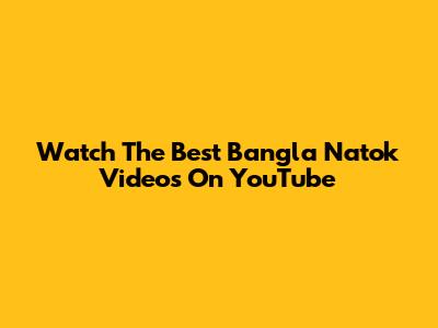 Watch The Best Bangla Natok Videos On YouTube