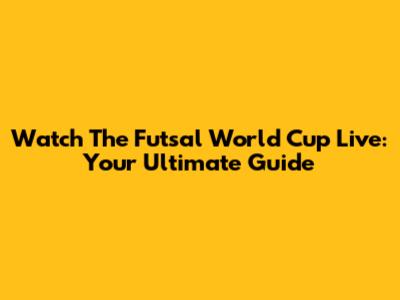 Watch The Futsal World Cup Live: Your Ultimate Guide