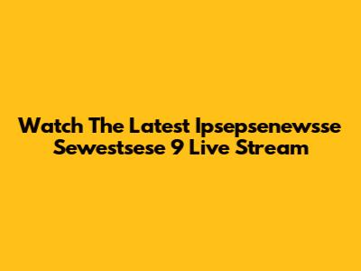 Watch The Latest Ipsepsenewsse Sewestsese 9 Live Stream