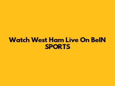 Watch West Ham Live On BeIN SPORTS