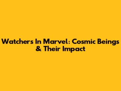 Watchers In Marvel: Cosmic Beings & Their Impact