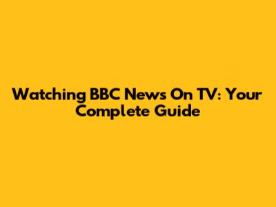 Watching BBC News On TV: Your Complete Guide
