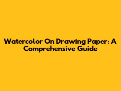 Watercolor On Drawing Paper: A Comprehensive Guide