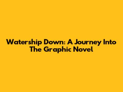 Watership Down: A Journey Into The Graphic Novel
