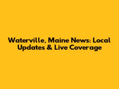 Waterville, Maine News: Local Updates & Live Coverage