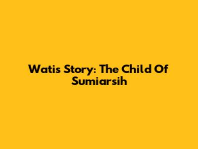 Wati's Story: The Child Of Sumiarsih