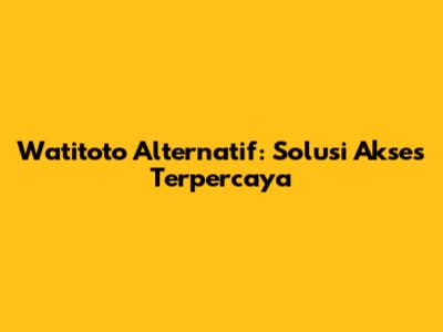 Watitoto Alternatif: Solusi Akses Terpercaya
