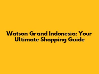 Watson Grand Indonesia: Your Ultimate Shopping Guide