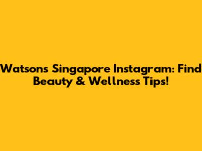Watsons Singapore Instagram: Find Beauty & Wellness Tips!