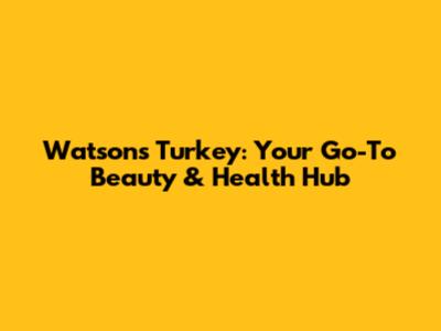 Watsons Turkey: Your Go-To Beauty & Health Hub