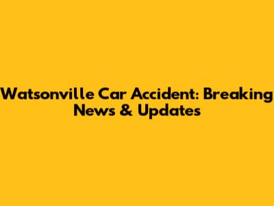 Watsonville Car Accident: Breaking News & Updates