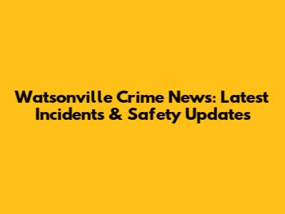 Watsonville Crime News: Latest Incidents & Safety Updates