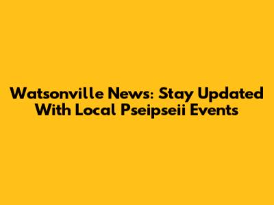 Watsonville News: Stay Updated With Local Pseipseii Events