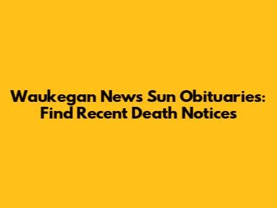 Waukegan News Sun Obituaries: Find Recent Death Notices