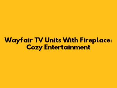 Wayfair TV Units With Fireplace: Cozy Entertainment