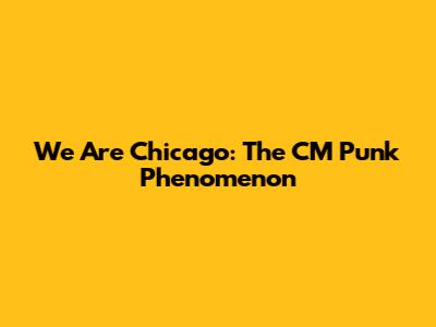 We Are Chicago: The CM Punk Phenomenon