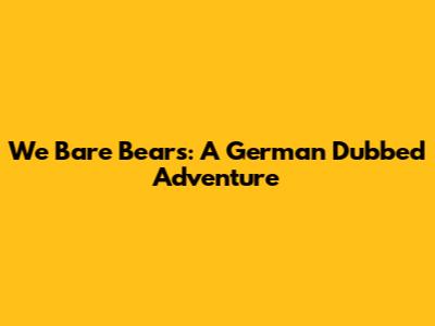 We Bare Bears: A German Dubbed Adventure